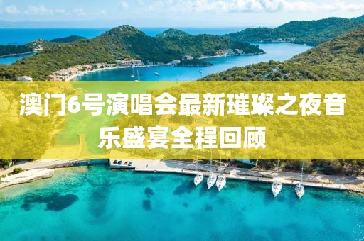澳门6号演唱会最新璀璨之夜音乐盛宴全程回顾