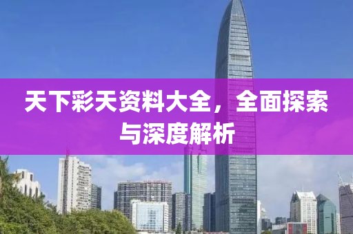 天下彩天资料大全，全面探索与深度解析