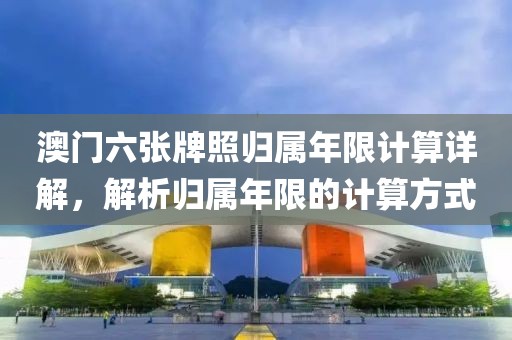 澳门六张牌照归属年限计算详解，解析归属年限的计算方式