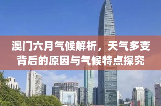 澳门六月气候解析，天气多变背后的原因与气候特点探究