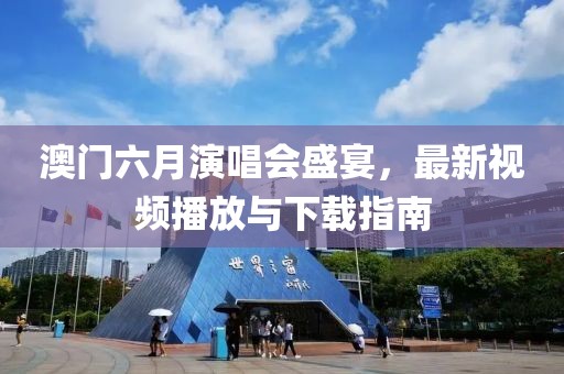 澳门六月演唱会盛宴，最新视频播放与下载指南