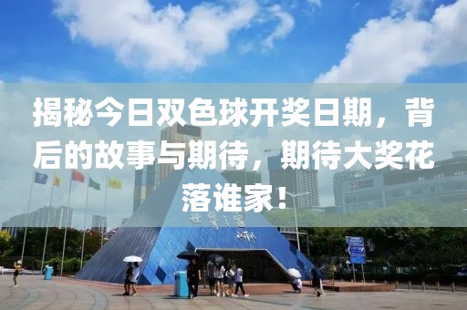 揭秘今日双色球开奖日期，背后的故事与期待，期待大奖花落谁家！