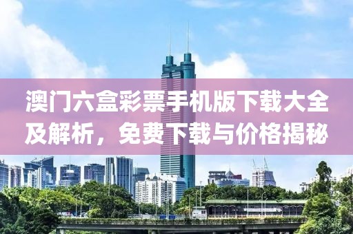 澳门六盒彩票手机版下载大全及解析，免费下载与价格揭秘