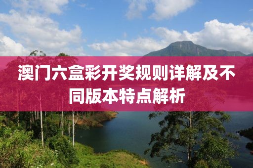 澳门六盒彩开奖规则详解及不同版本特点解析