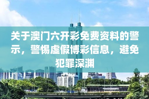 关于澳门六开彩免费资料的警示，警惕虚假博彩信息，避免犯罪深渊