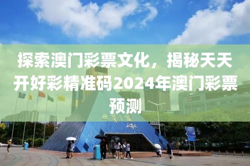 探索澳门彩票文化，揭秘天天开好彩精准码2024年澳门彩票预测