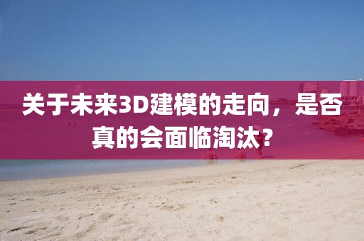 关于未来3D建模的走向，是否真的会面临淘汰？