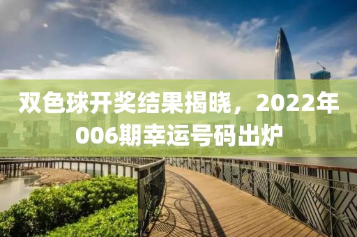 双色球开奖结果揭晓，2022年006期幸运号码出炉