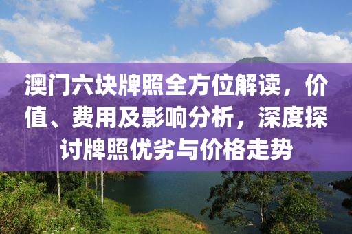 澳门六块牌照全方位解读，价值、费用及影响分析，深度探讨牌照优劣与价格走势