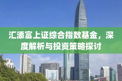 汇添富上证综合指数基金，深度解析与投资策略探讨