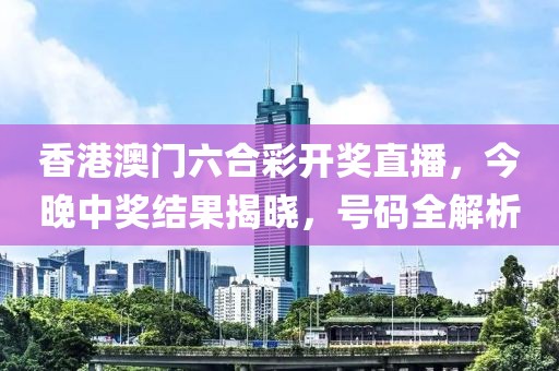 香港澳门六合彩开奖直播，今晚中奖结果揭晓，号码全解析