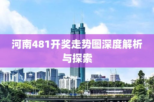 河南481开奖走势图深度解析与探索
