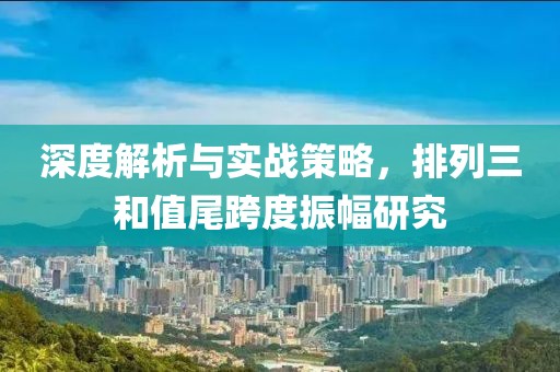 深度解析与实战策略，排列三和值尾跨度振幅研究