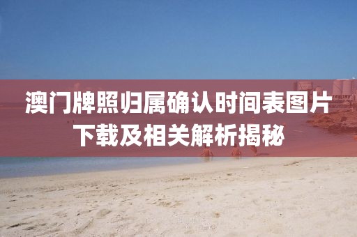 澳门牌照归属确认时间表图片下载及相关解析揭秘