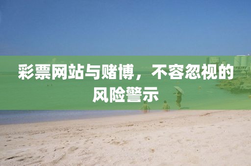 彩票网站与赌博，不容忽视的风险警示