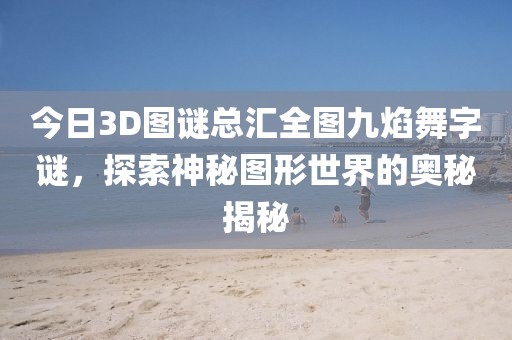 今日3D图谜总汇全图九焰舞字谜，探索神秘图形世界的奥秘揭秘