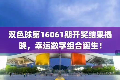 双色球第16061期开奖结果揭晓，幸运数字组合诞生！