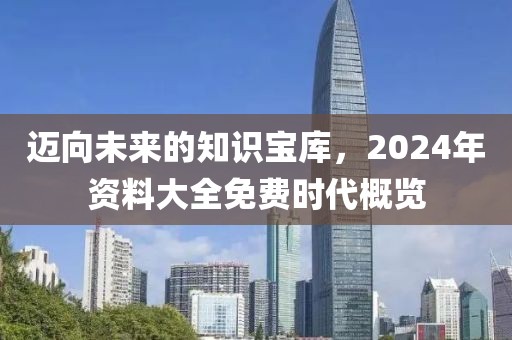 迈向未来的知识宝库，2024年资料大全免费时代概览