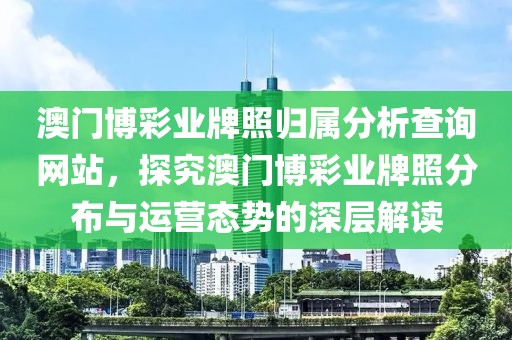 澳门博彩业牌照归属分析查询网站，探究澳门博彩业牌照分布与运营态势的深层解读