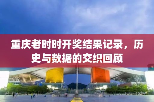 重庆老时时开奖结果记录，历史与数据的交织回顾