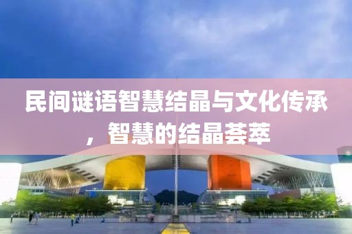 民间谜语智慧结晶与文化传承，智慧的结晶荟萃
