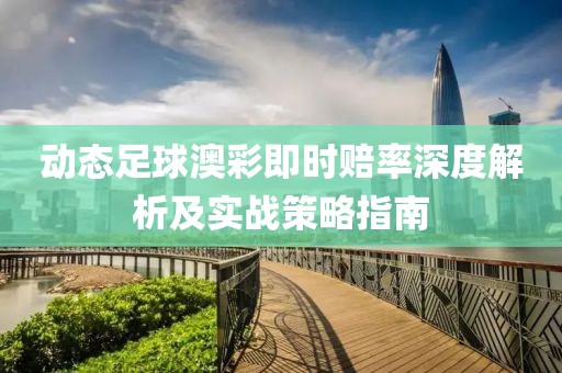 动态足球澳彩即时赔率深度解析及实战策略指南
