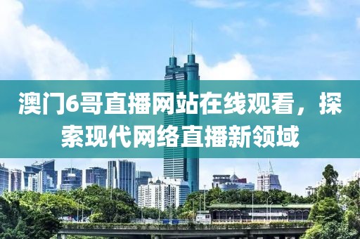 澳门6哥直播网站在线观看，探索现代网络直播新领域