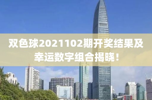 双色球2021102期开奖结果及幸运数字组合揭晓！