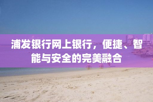 浦发银行网上银行，便捷、智能与安全的完美融合