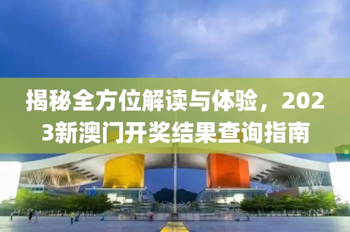 揭秘全方位解读与体验，2023新澳门开奖结果查询指南