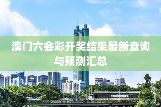 澳门六会彩开奖结果最新查询与预测汇总
