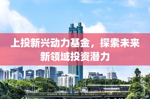 上投新兴动力基金，探索未来新领域投资潜力