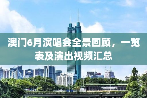 澳门6月演唱会全景回顾，一览表及演出视频汇总