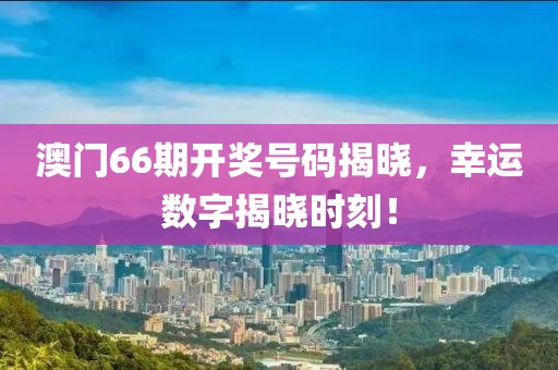 澳门66期开奖号码揭晓，幸运数字揭晓时刻！