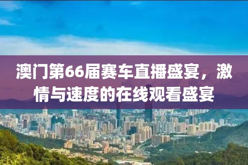澳门第66届赛车直播盛宴，激情与速度的在线观看盛宴