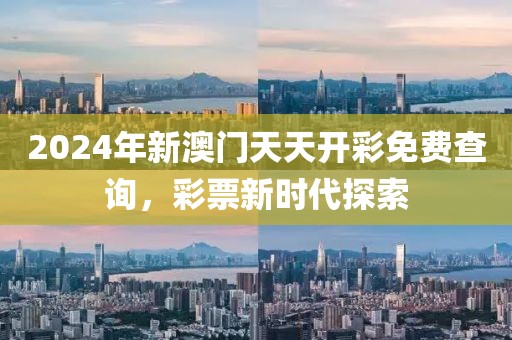 2024年新澳门天天开彩免费查询，彩票新时代探索