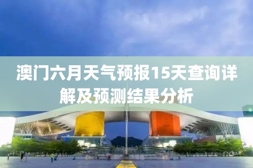 澳门六月天气预报15天查询详解及预测结果分析