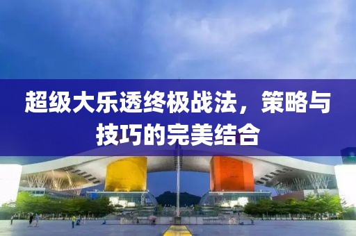 超级大乐透终极战法，策略与技巧的完美结合