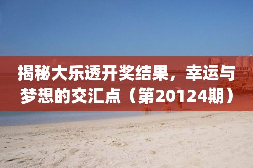 揭秘大乐透开奖结果，幸运与梦想的交汇点（第20124期）