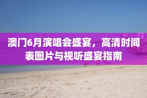 澳门6月演唱会盛宴，高清时间表图片与视听盛宴指南