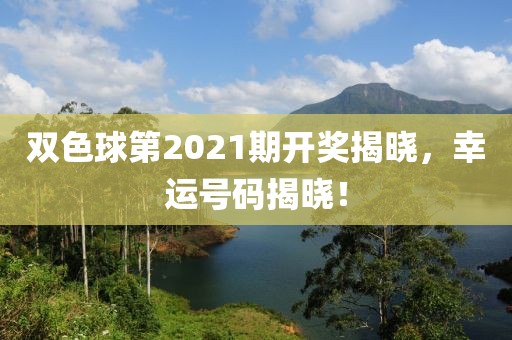 双色球第2021期开奖揭晓，幸运号码揭晓！
