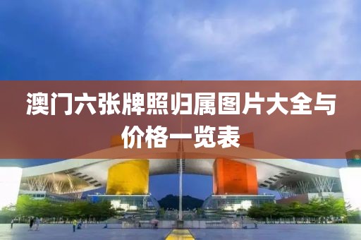 澳门六张牌照归属图片大全与价格一览表