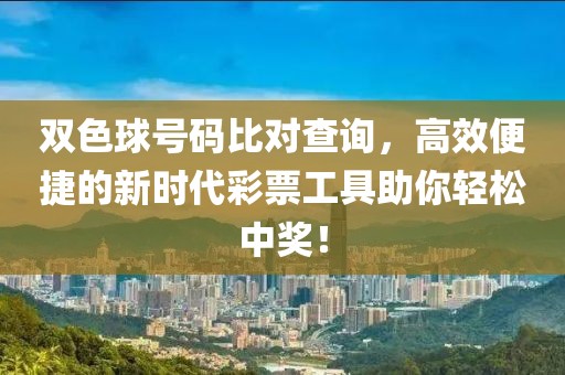 双色球号码比对查询，高效便捷的新时代彩票工具助你轻松中奖！