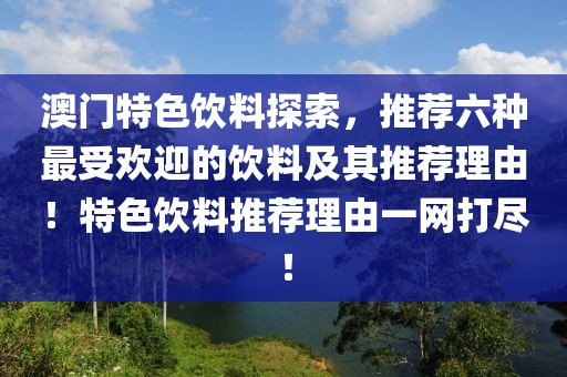 澳门特色饮料探索，推荐六种最受欢迎的饮料及其推荐理由！特色饮料推荐理由一网打尽！