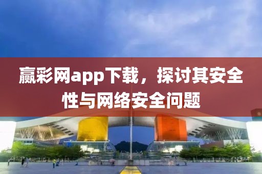 赢彩网app下载，探讨其安全性与网络安全问题