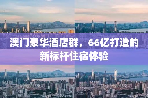 澳门豪华酒店群，66亿打造的新标杆住宿体验