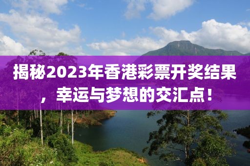 揭秘2023年香港彩票开奖结果，幸运与梦想的交汇点！