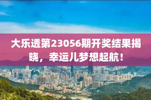 大乐透第23056期开奖结果揭晓，幸运儿梦想起航！