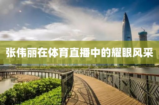 张伟丽在体育直播中的耀眼风采