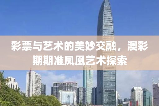 彩票与艺术的美妙交融，澳彩期期准凤凰艺术探索